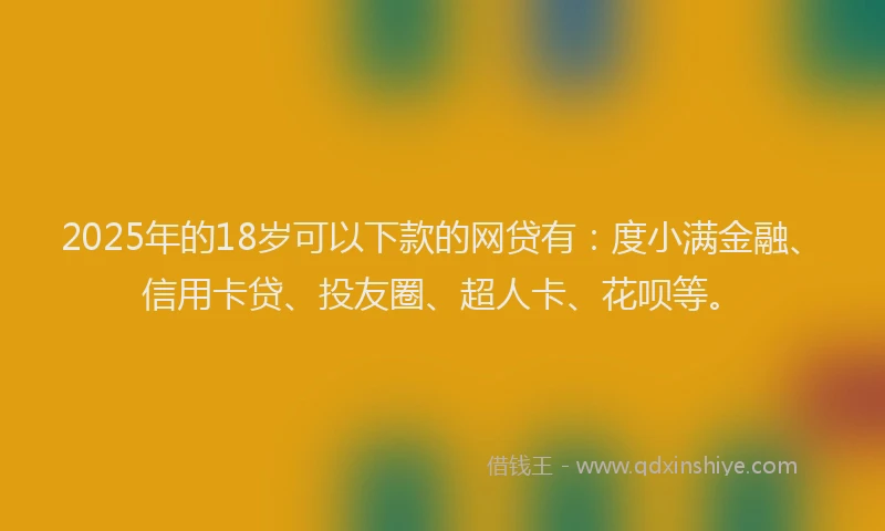 2025年的18岁可以下款的网贷有：度小满金融、信用卡贷、投友圈、超人卡、花呗等。