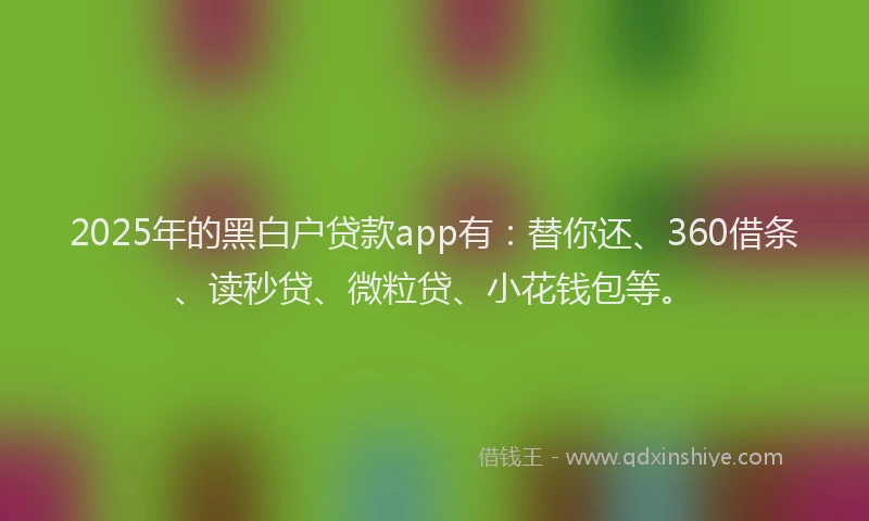 2025年的黑白户贷款app有：替你还、360借条、读秒贷、微粒贷、小花钱包等。