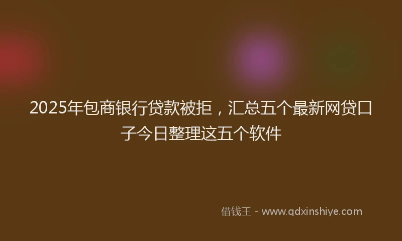 2025年包商银行贷款被拒，汇总五个最新网贷口子今日整理这五个软件