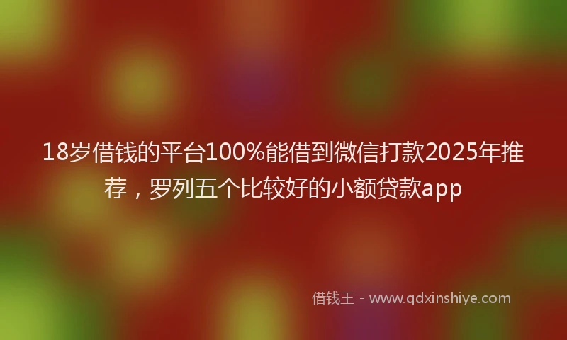 18岁借钱的平台100%能借到微信打款2025年推荐，罗列五个比较好的小额贷款app