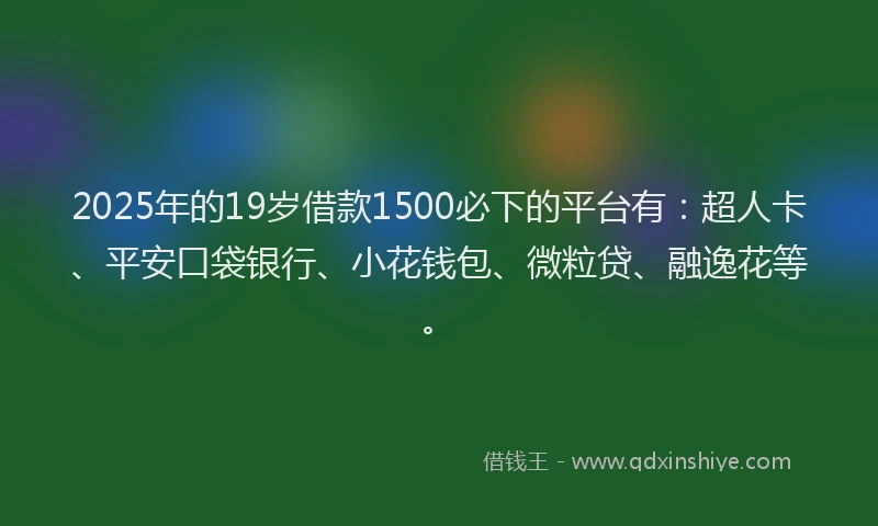 2025年的19岁借款1500必下的平台有：超人卡、平安口袋银行、小花钱包、微粒贷、融逸花等。