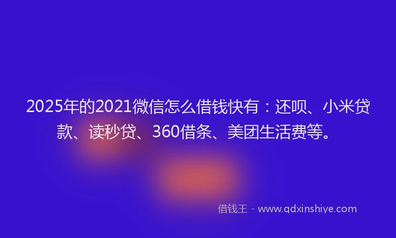 2025年的2021微信怎么借钱快有：还呗、小米贷款、读秒贷、360借条、美团生活费等。