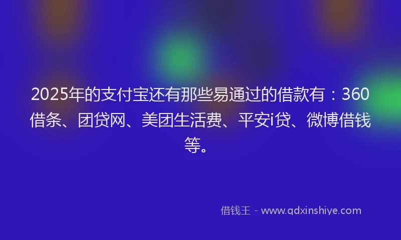 2025年的支付宝还有那些易通过的借款有：360借条、团贷网、美团生活费、平安i贷、微博借钱等。