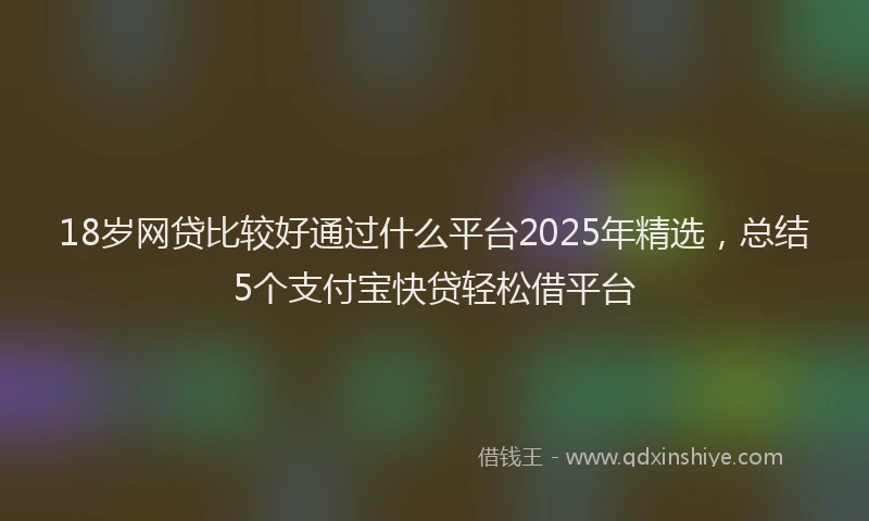 18岁网贷比较好通过什么平台2025年精选，总结5个支付宝快贷轻松借平台