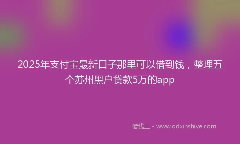 2025年支付宝最新口子那里可以借到钱，整理五个苏州黑户贷款5万的app