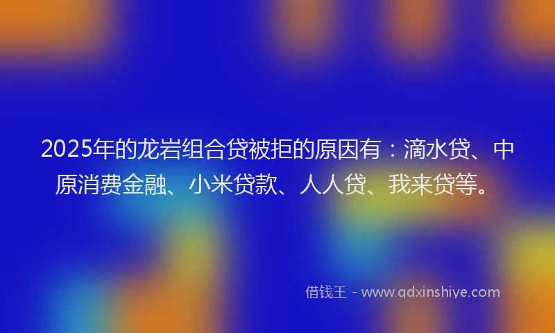 2025年的龙岩组合贷被拒的原因有：滴水贷、中原消费金融、小米贷款、人人贷、我来贷等。