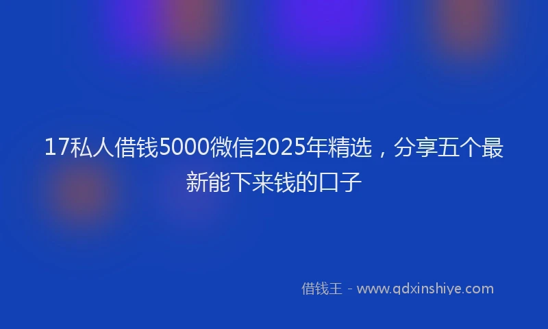 17私人借钱5000微信2025年精选，分享五个最新能下来钱的口子