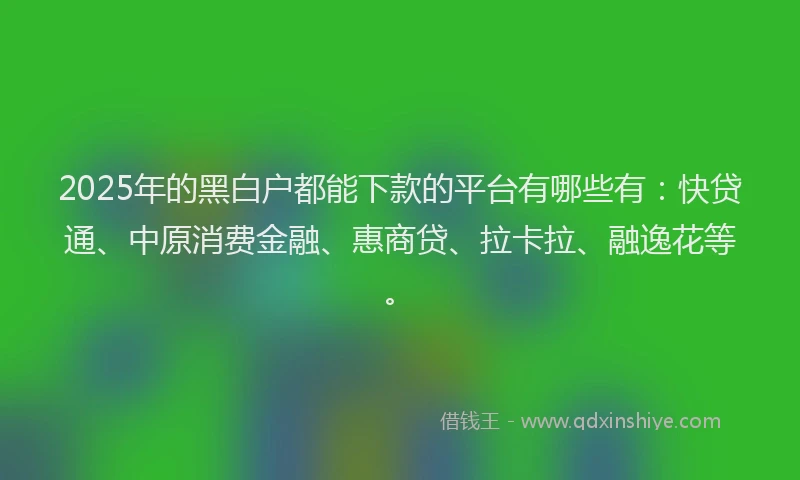 2025年的黑白户都能下款的平台有哪些有：快贷通、中原消费金融、惠商贷、拉卡拉、融逸花等。
