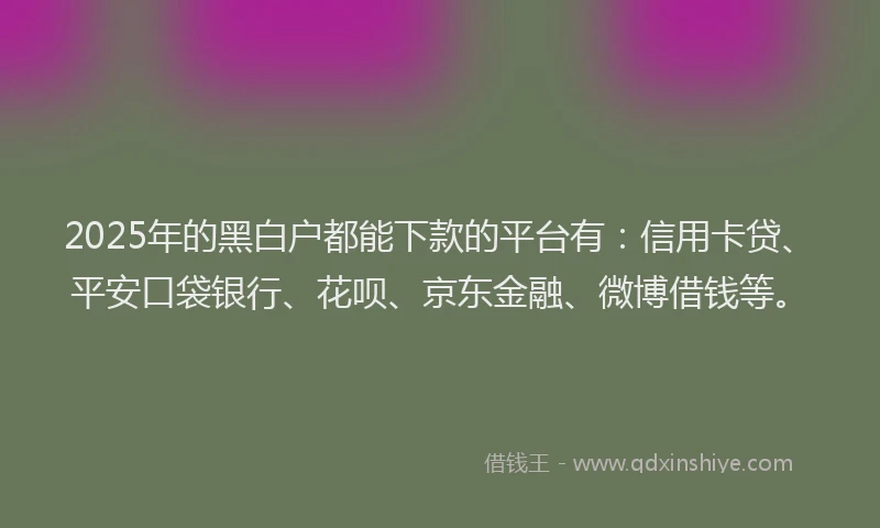 2025年的黑白户都能下款的平台有:信用卡贷、平安口袋银行、花呗、京东金融、微博借钱等。