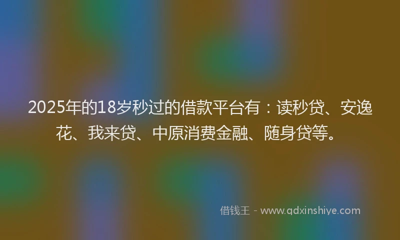 2025年的18岁秒过的借款平台有：读秒贷、安逸花、我来贷、中原消费金融、随身贷等。
