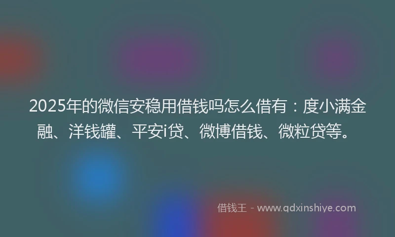 2025年的微信安稳用借钱吗怎么借有：度小满金融、洋钱罐、平安i贷、微博借钱、微粒贷等。