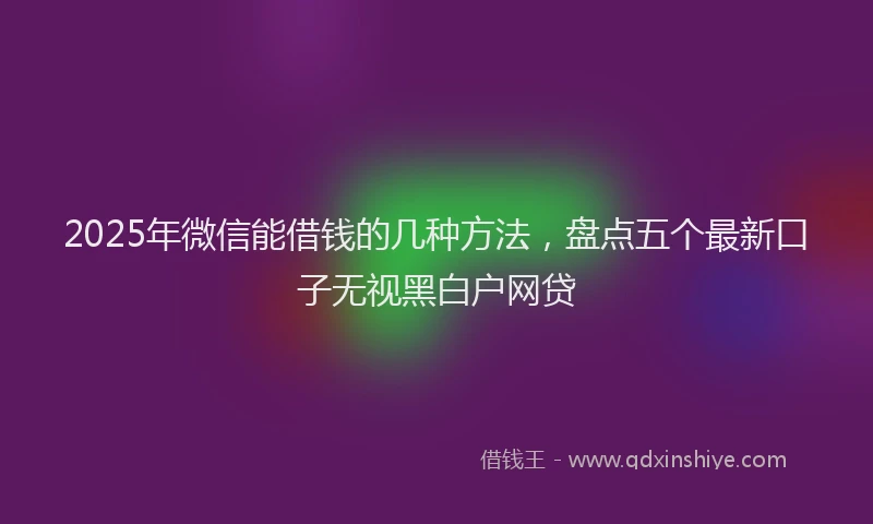 2025年微信能借钱的几种方法，盘点五个最新口子无视黑白户网贷