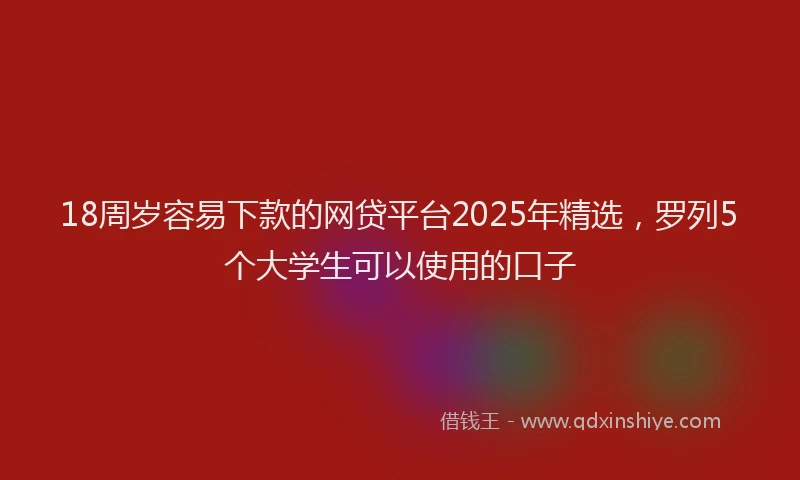 18周岁容易下款的网贷平台2025年精选，罗列5个大学生可以使用的口子