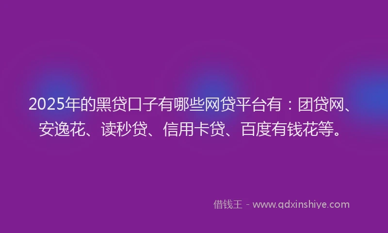 2025年的黑贷口子有哪些网贷平台有：团贷网、安逸花、读秒贷、信用卡贷、百度有钱花等。
