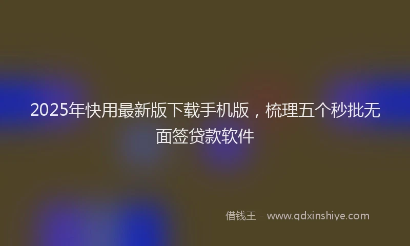 2025年快用最新版下载手机版，梳理五个秒批无面签贷款软件