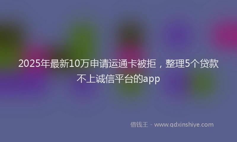 2025年最新10万申请运通卡被拒，整理5个贷款不上诚信平台的app