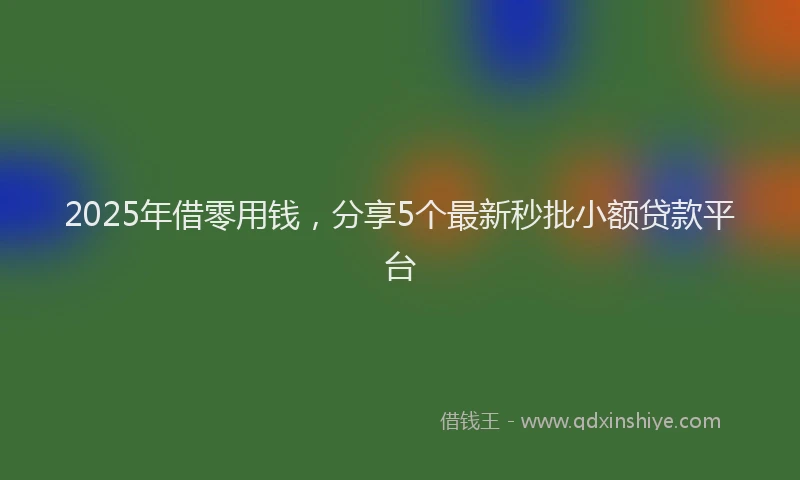 2025年借零用钱，分享5个最新秒批小额贷款平台