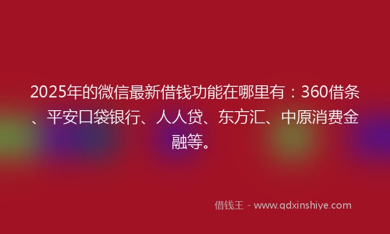 2025年的微信最新借钱功能在哪里有：360借条、平安口袋银行、人人贷、东方汇、中原消费金融等。