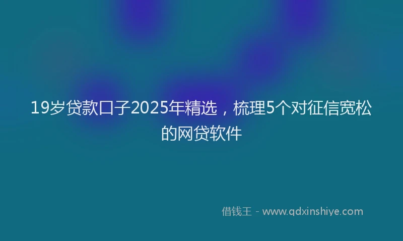 19岁贷款口子2025年精选，梳理5个对征信宽松的网贷软件