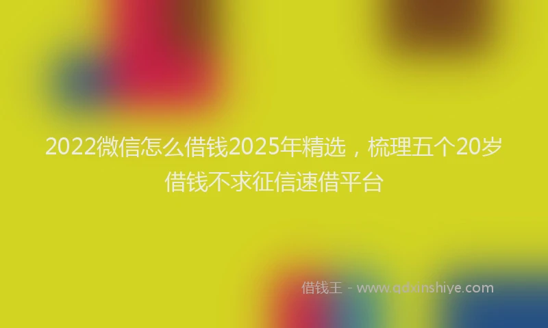 2022微信怎么借钱2025年精选，梳理五个20岁借钱不求征信速借平台