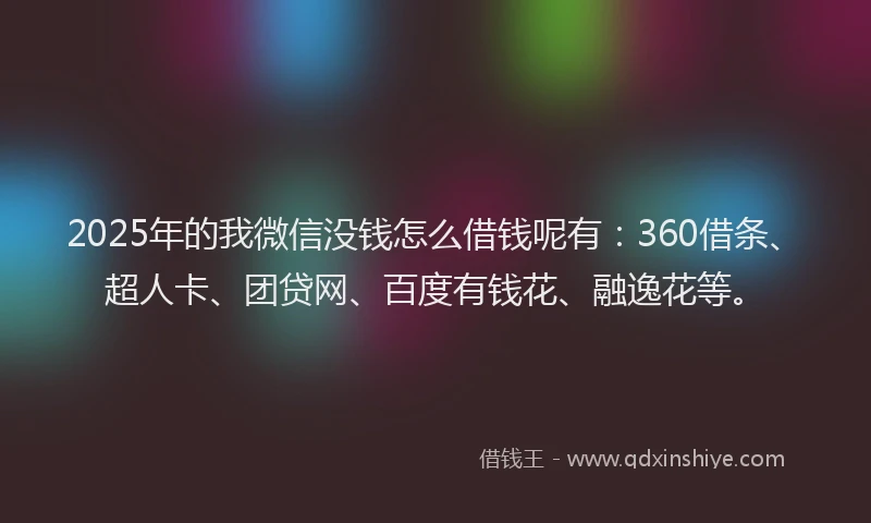 2025年的我微信没钱怎么借钱呢有：360借条、超人卡、团贷网、百度有钱花、融逸花等。