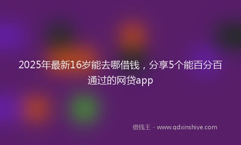2025年最新16岁能去哪借钱，分享5个能百分百通过的网贷app