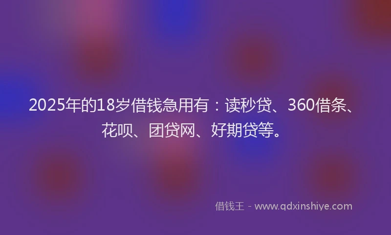 2025年的18岁借钱急用有：读秒贷、360借条、花呗、团贷网、好期贷等。