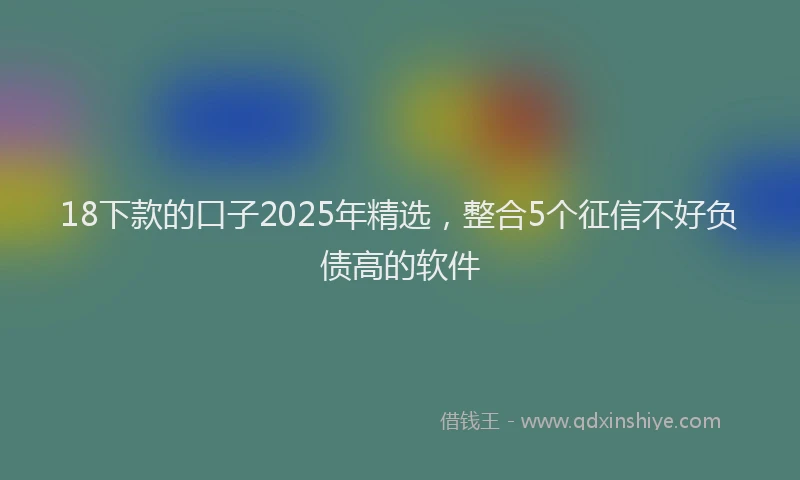 18下款的口子2025年精选，整合5个征信不好负债高的软件