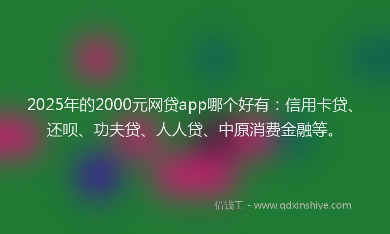 2025年的2000元网贷app哪个好有：信用卡贷、还呗、功夫贷、人人贷、中原消费金融等。