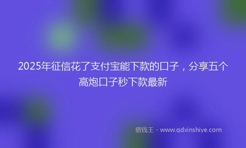2025年征信花了支付宝能下款的口子，分享五个高炮口子秒下款最新
