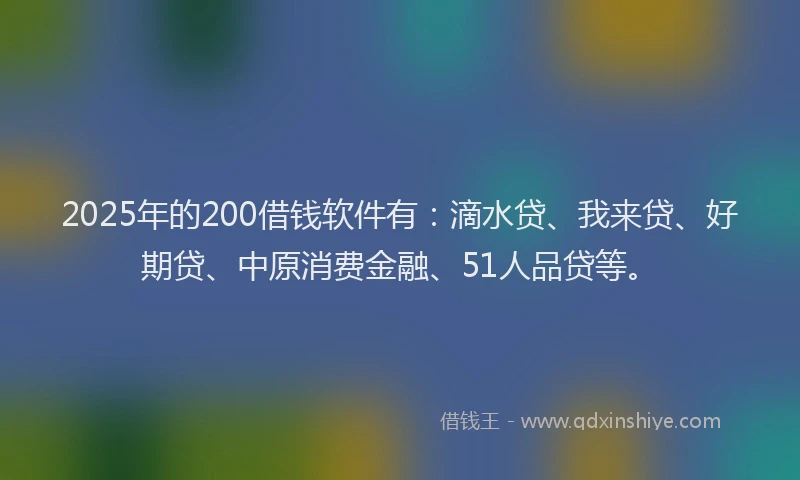 2025年的200借钱软件有：滴水贷、我来贷、好期贷、中原消费金融、51人品贷等。