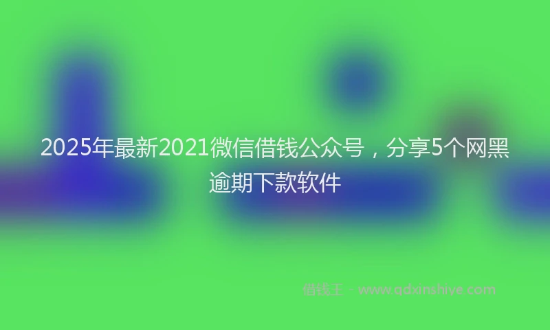 2025年最新2021微信借钱公众号，分享5个网黑逾期下款软件