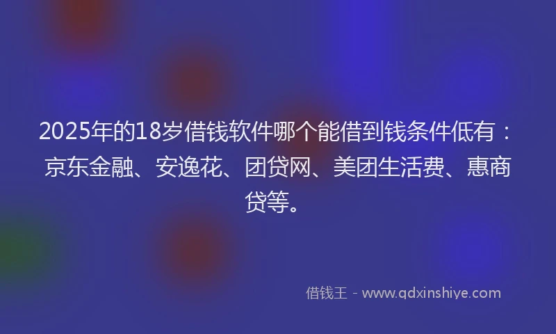 2025年的18岁借钱软件哪个能借到钱条件低有：京东金融、安逸花、团贷网、美团生活费、惠商贷等。