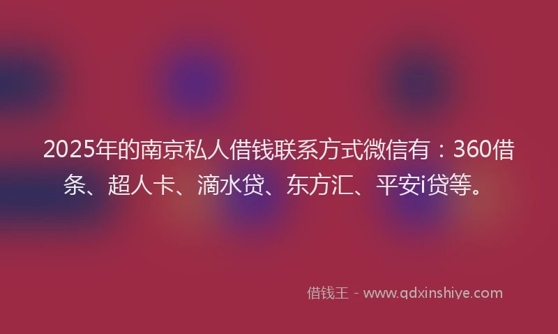 2025年的南京私人借钱联系方式微信有：360借条、超人卡、滴水贷、东方汇、平安i贷等。