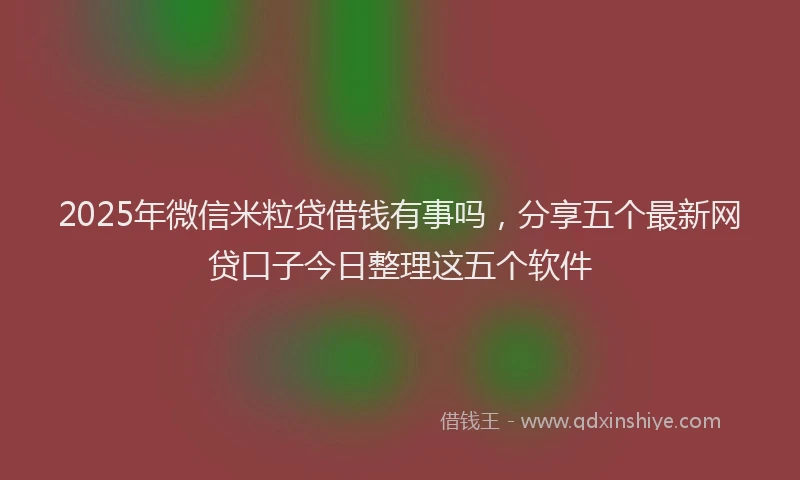 2025年微信米粒贷借钱有事吗，分享五个最新网贷口子今日整理这五个软件