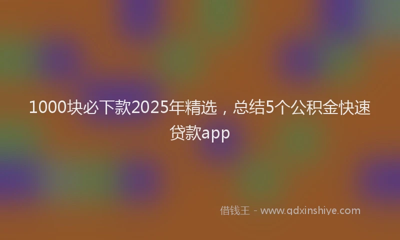1000块必下款2025年精选，总结5个公积金快速贷款app