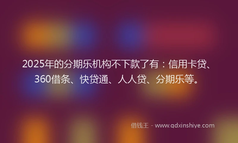 2025年的分期乐机构不下款了有:信用卡贷、360借条、快贷通、人人贷、分期乐等。
