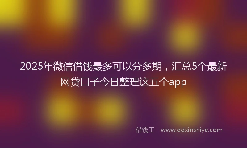 2025年微信借钱最多可以分多期，汇总5个最新网贷口子今日整理这五个app