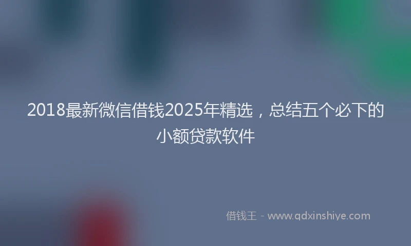 2018最新微信借钱2025年精选，总结五个必下的小额贷款软件