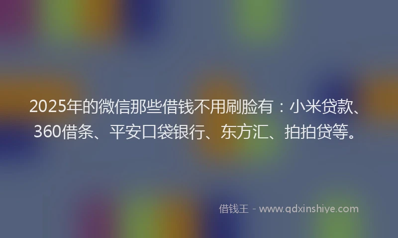 2025年的微信那些借钱不用刷脸有：小米贷款、360借条、平安口袋银行、东方汇、拍拍贷等。