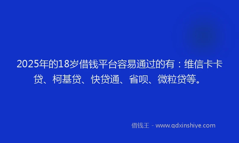2025年的18岁借钱平台容易通过的有：维信卡卡贷、柯基贷、快贷通、省呗、微粒贷等。
