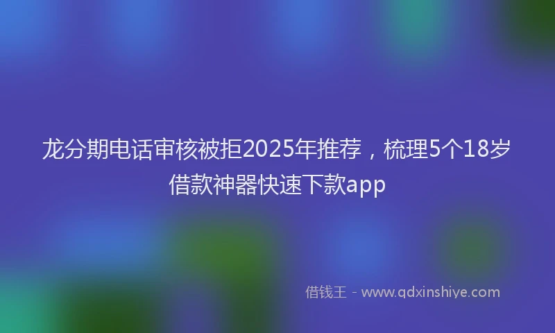 龙分期电话审核被拒2025年推荐，梳理5个18岁借款神器快速下款app