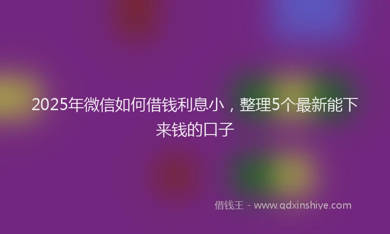 2025年微信如何借钱利息小，整理5个最新能下来钱的口子