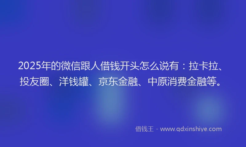 2025年的微信跟人借钱开头怎么说有：拉卡拉、投友圈、洋钱罐、京东金融、中原消费金融等。
