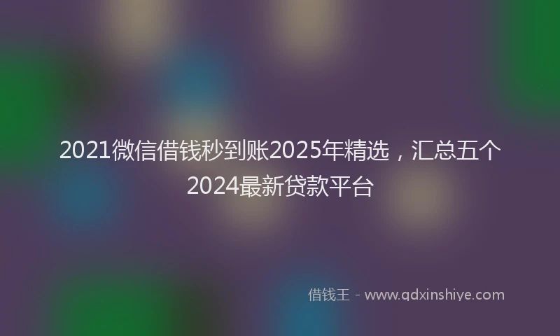 2021微信借钱秒到账2025年精选，汇总五个2024最新贷款平台