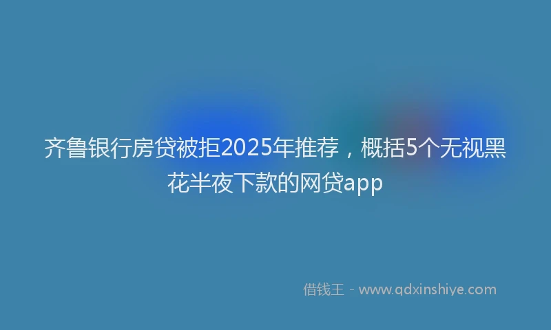 齐鲁银行房贷被拒2025年推荐，概括5个无视黑花半夜下款的网贷app