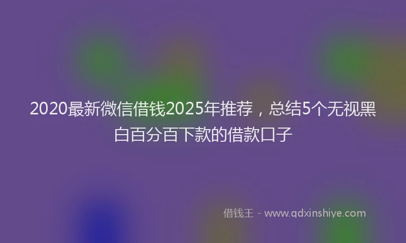 2020最新微信借钱2025年推荐，总结5个无视黑白百分百下款的借款口子