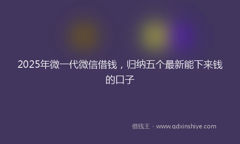 2025年微一代微信借钱，归纳五个最新能下来钱的口子