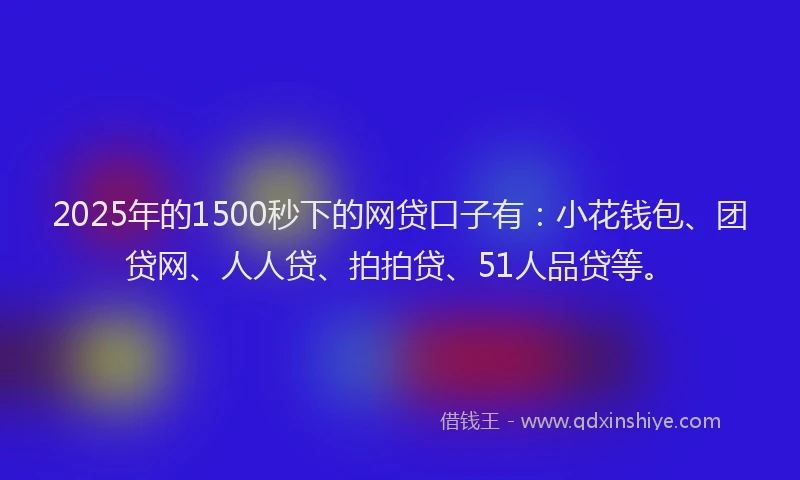 2025年的1500秒下的网贷口子有：小花钱包、团贷网、人人贷、拍拍贷、51人品贷等。