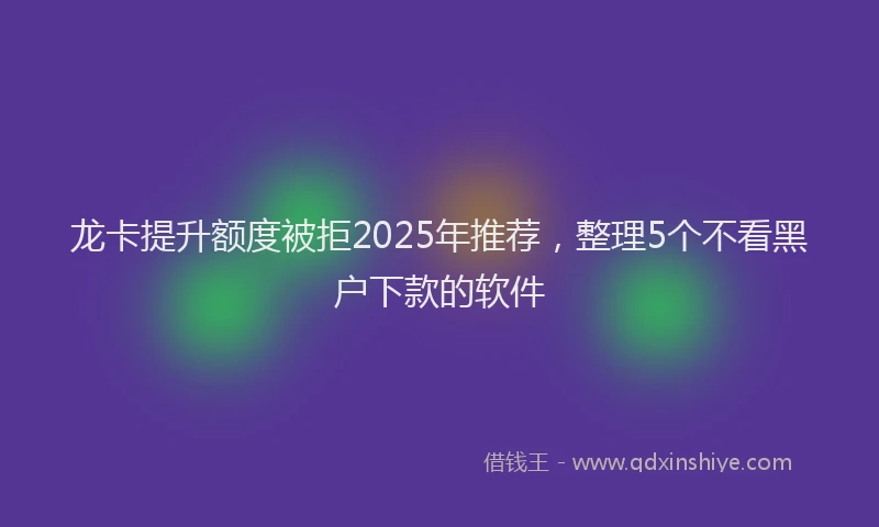 龙卡提升额度被拒2025年推荐，整理5个不看黑户下款的软件